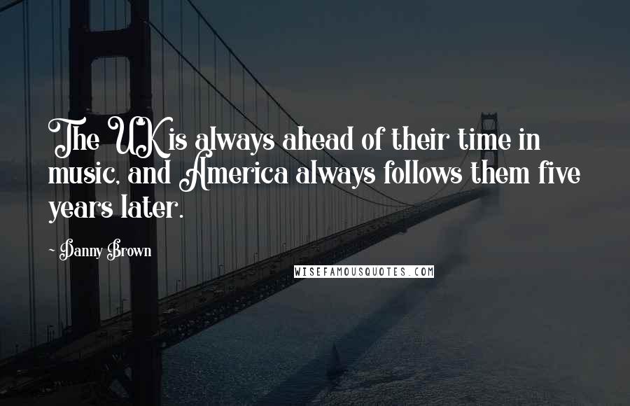 Danny Brown Quotes: The UK is always ahead of their time in music, and America always follows them five years later.