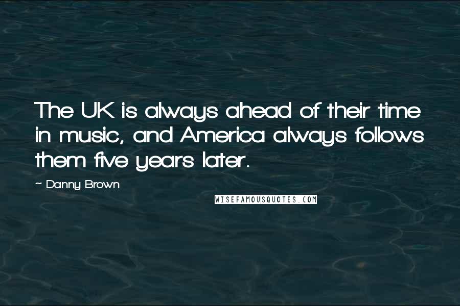 Danny Brown Quotes: The UK is always ahead of their time in music, and America always follows them five years later.