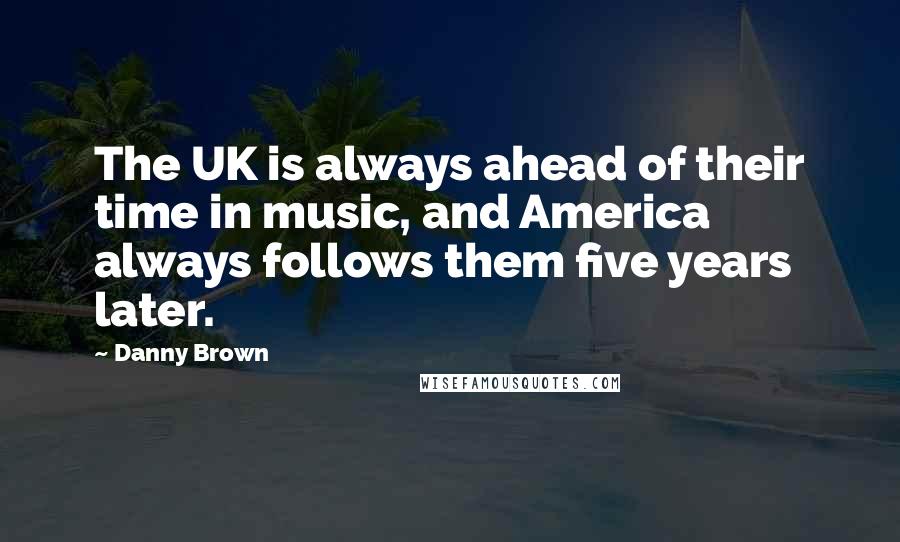 Danny Brown Quotes: The UK is always ahead of their time in music, and America always follows them five years later.