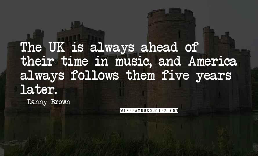 Danny Brown Quotes: The UK is always ahead of their time in music, and America always follows them five years later.