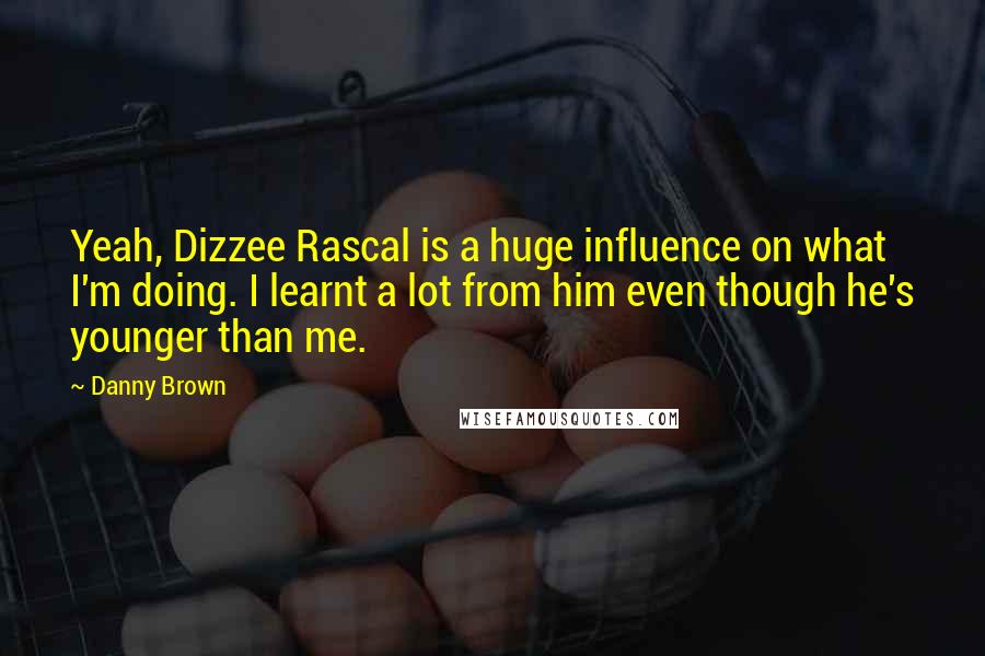 Danny Brown Quotes: Yeah, Dizzee Rascal is a huge influence on what I'm doing. I learnt a lot from him even though he's younger than me.