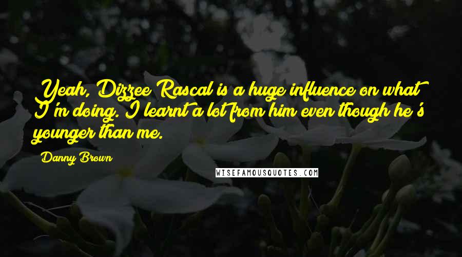 Danny Brown Quotes: Yeah, Dizzee Rascal is a huge influence on what I'm doing. I learnt a lot from him even though he's younger than me.