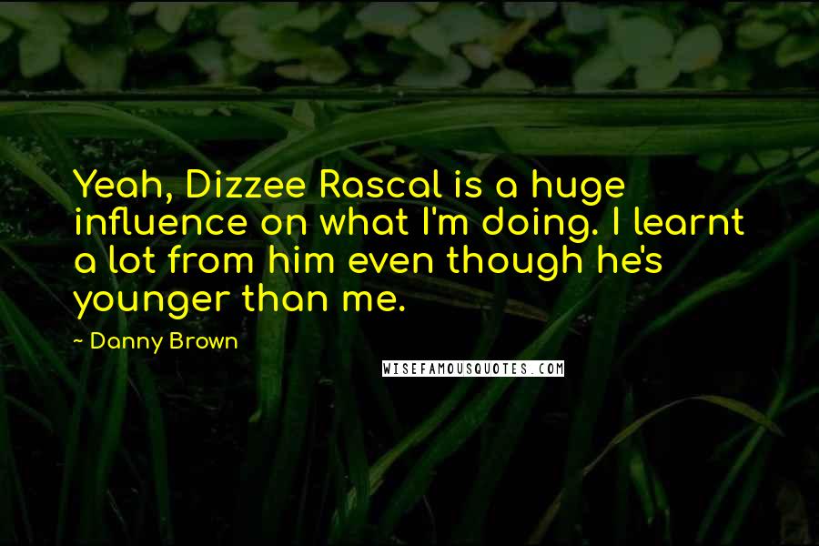 Danny Brown Quotes: Yeah, Dizzee Rascal is a huge influence on what I'm doing. I learnt a lot from him even though he's younger than me.