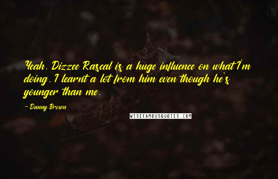 Danny Brown Quotes: Yeah, Dizzee Rascal is a huge influence on what I'm doing. I learnt a lot from him even though he's younger than me.