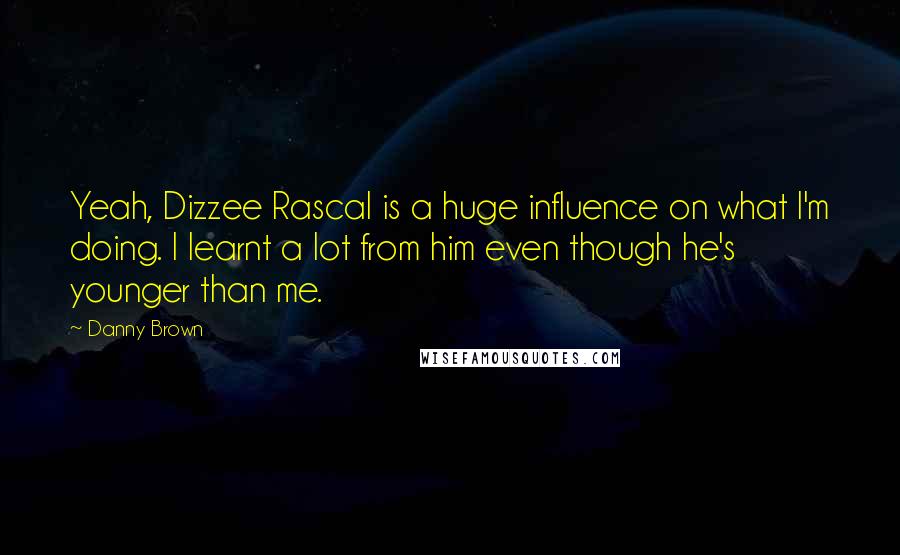 Danny Brown Quotes: Yeah, Dizzee Rascal is a huge influence on what I'm doing. I learnt a lot from him even though he's younger than me.