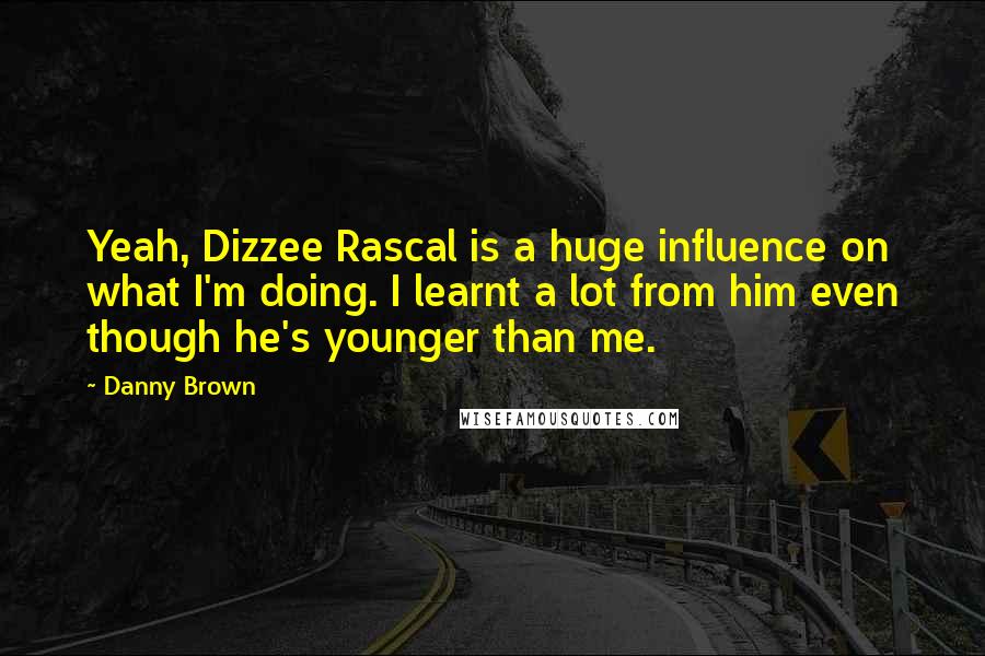 Danny Brown Quotes: Yeah, Dizzee Rascal is a huge influence on what I'm doing. I learnt a lot from him even though he's younger than me.