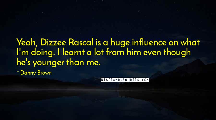 Danny Brown Quotes: Yeah, Dizzee Rascal is a huge influence on what I'm doing. I learnt a lot from him even though he's younger than me.