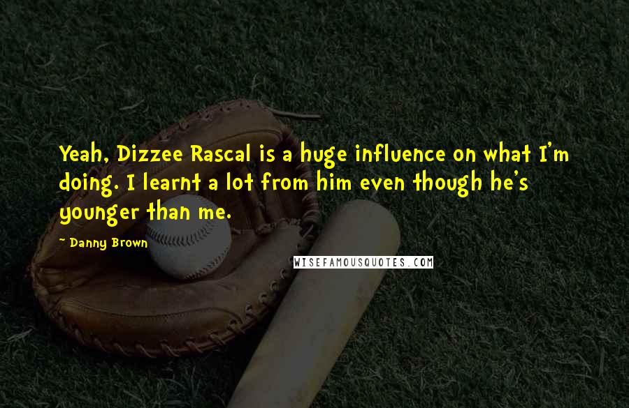 Danny Brown Quotes: Yeah, Dizzee Rascal is a huge influence on what I'm doing. I learnt a lot from him even though he's younger than me.