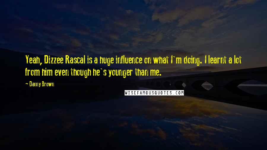 Danny Brown Quotes: Yeah, Dizzee Rascal is a huge influence on what I'm doing. I learnt a lot from him even though he's younger than me.