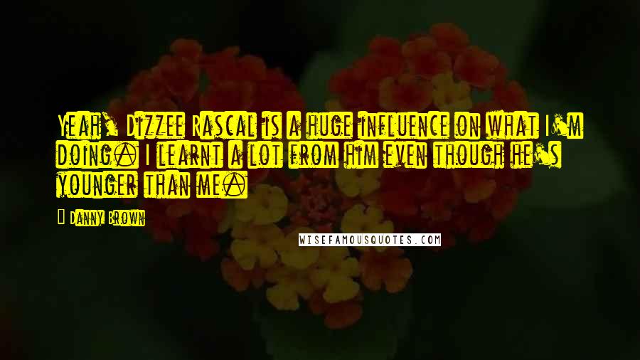 Danny Brown Quotes: Yeah, Dizzee Rascal is a huge influence on what I'm doing. I learnt a lot from him even though he's younger than me.