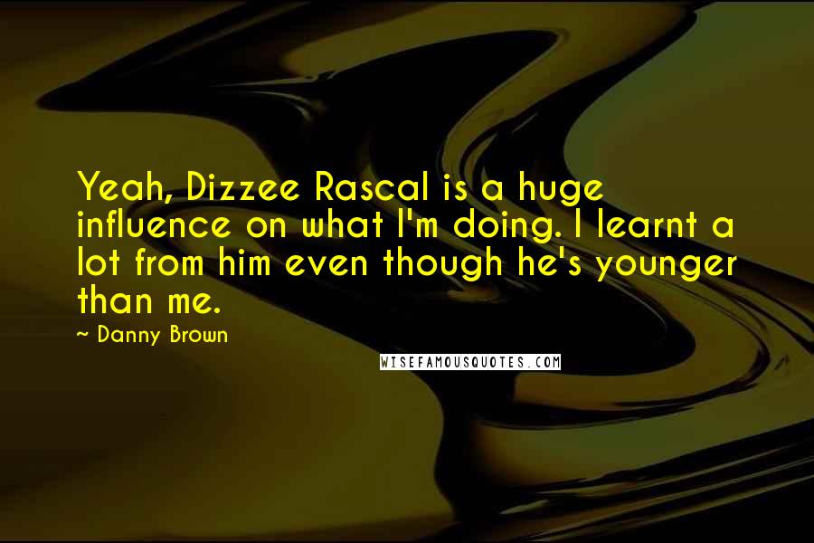 Danny Brown Quotes: Yeah, Dizzee Rascal is a huge influence on what I'm doing. I learnt a lot from him even though he's younger than me.