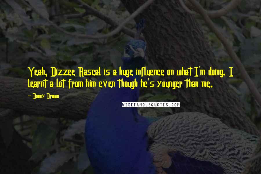 Danny Brown Quotes: Yeah, Dizzee Rascal is a huge influence on what I'm doing. I learnt a lot from him even though he's younger than me.