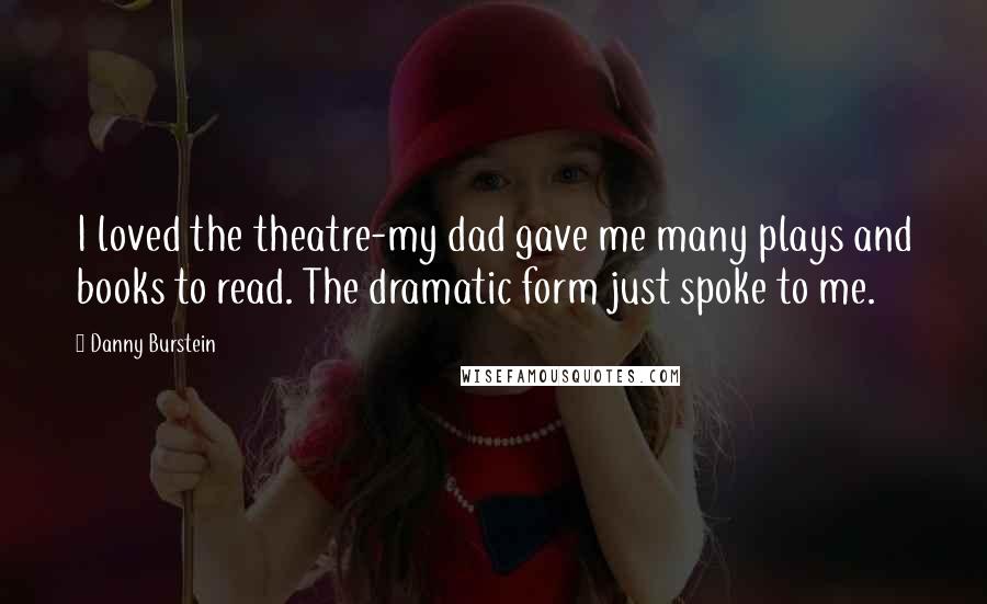 Danny Burstein Quotes: I loved the theatre-my dad gave me many plays and books to read. The dramatic form just spoke to me.