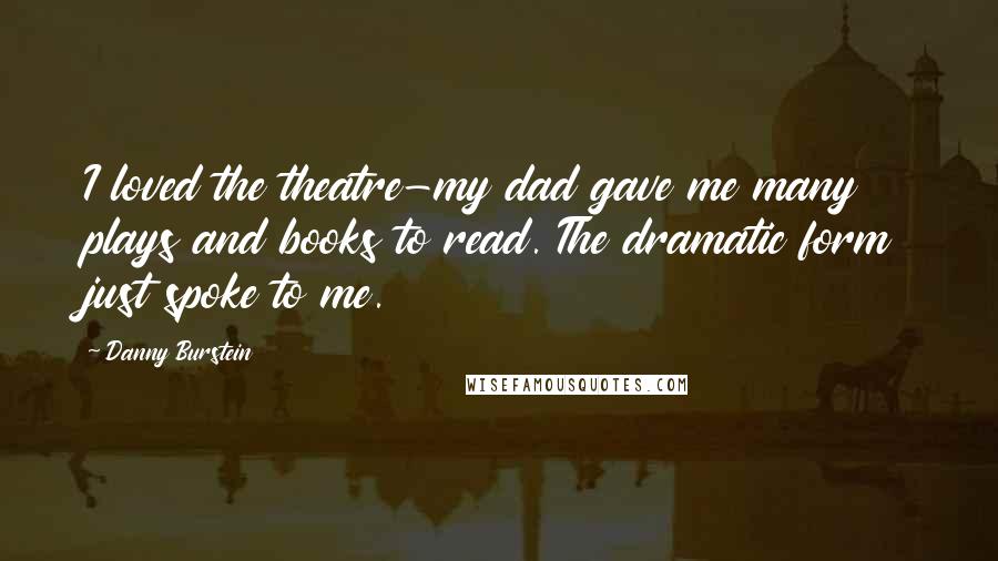 Danny Burstein Quotes: I loved the theatre-my dad gave me many plays and books to read. The dramatic form just spoke to me.