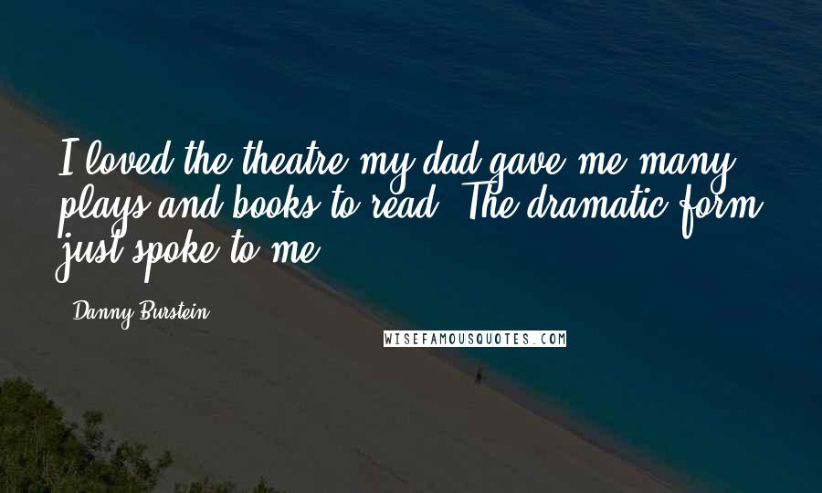 Danny Burstein Quotes: I loved the theatre-my dad gave me many plays and books to read. The dramatic form just spoke to me.