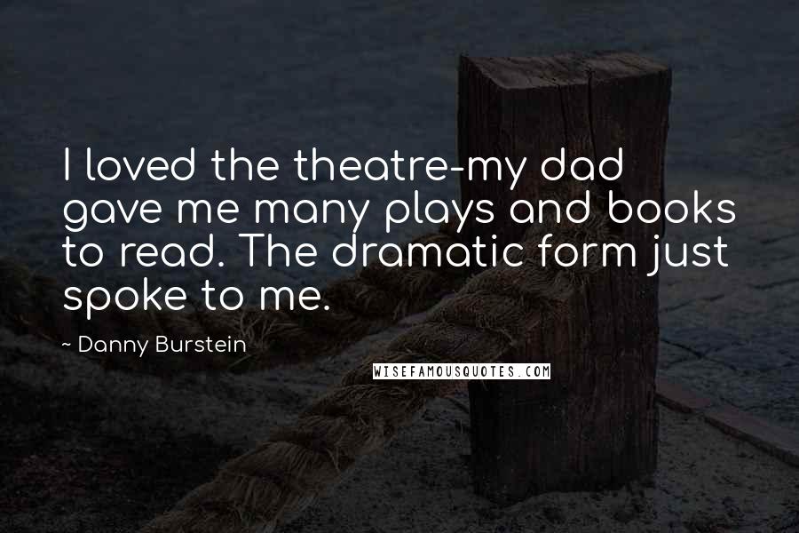 Danny Burstein Quotes: I loved the theatre-my dad gave me many plays and books to read. The dramatic form just spoke to me.