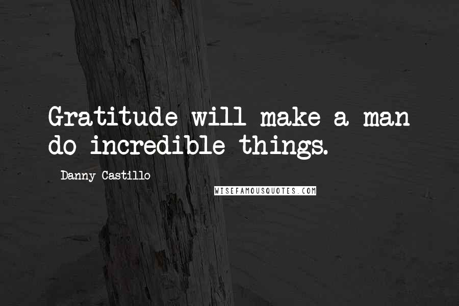 Danny Castillo Quotes: Gratitude will make a man do incredible things.