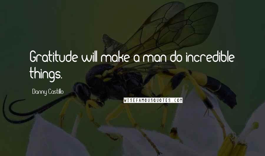 Danny Castillo Quotes: Gratitude will make a man do incredible things.