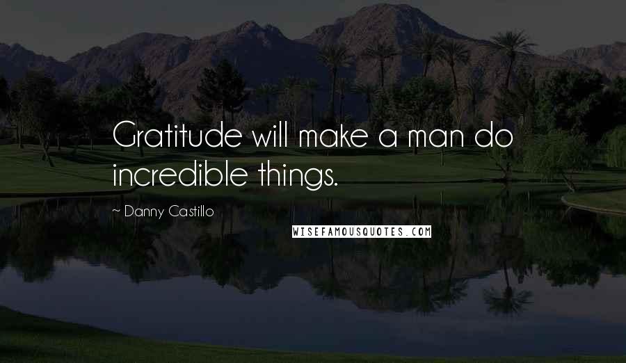 Danny Castillo Quotes: Gratitude will make a man do incredible things.