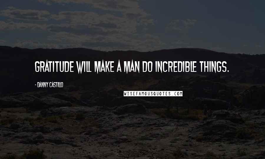 Danny Castillo Quotes: Gratitude will make a man do incredible things.