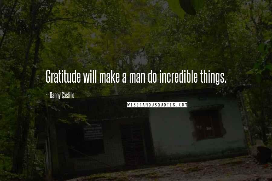 Danny Castillo Quotes: Gratitude will make a man do incredible things.