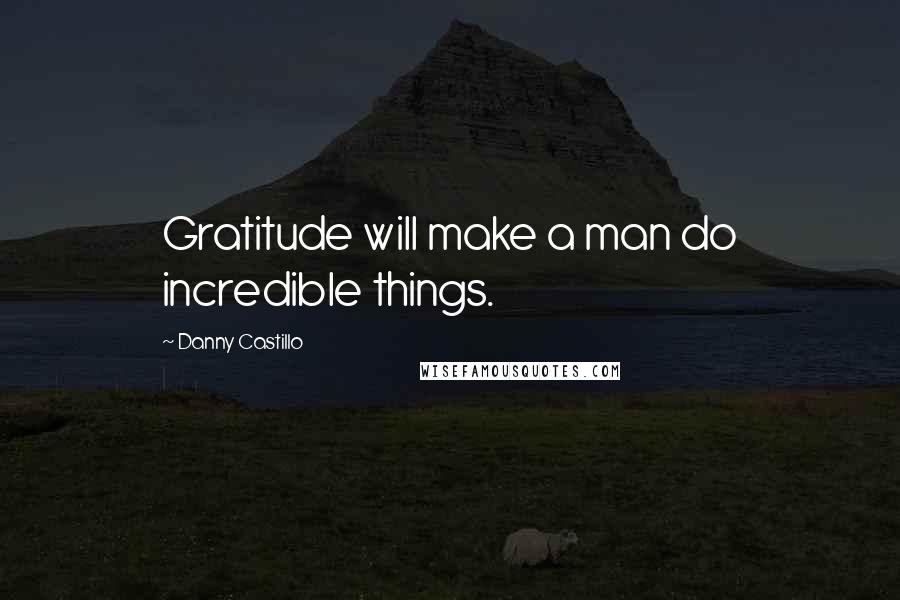 Danny Castillo Quotes: Gratitude will make a man do incredible things.