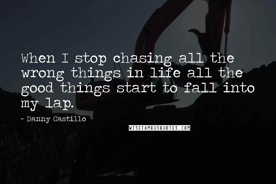 Danny Castillo Quotes: When I stop chasing all the wrong things in life all the good things start to fall into my lap.