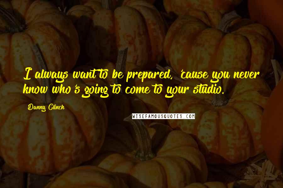 Danny Clinch Quotes: I always want to be prepared, 'cause you never know who's going to come to your studio.