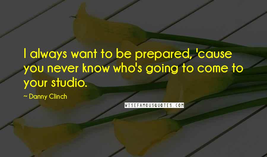 Danny Clinch Quotes: I always want to be prepared, 'cause you never know who's going to come to your studio.