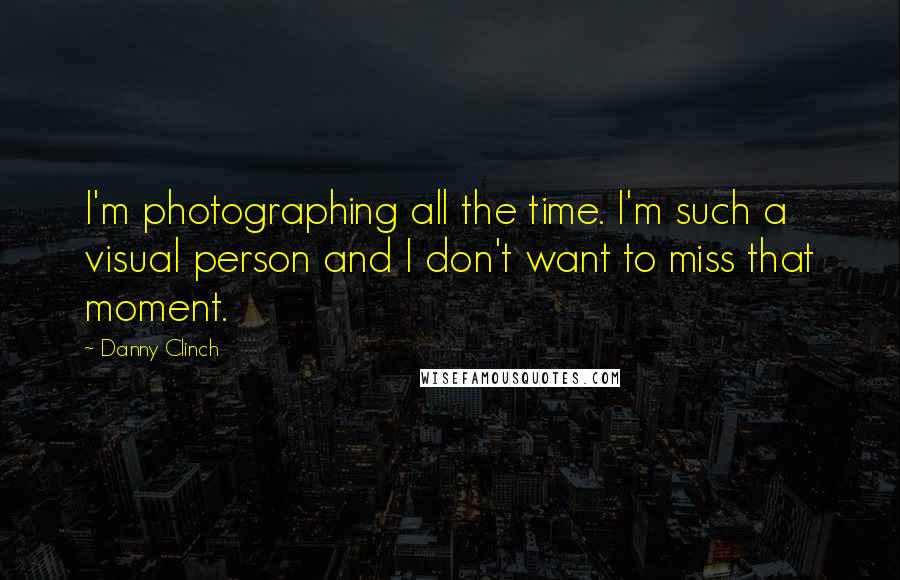 Danny Clinch Quotes: I'm photographing all the time. I'm such a visual person and I don't want to miss that moment.