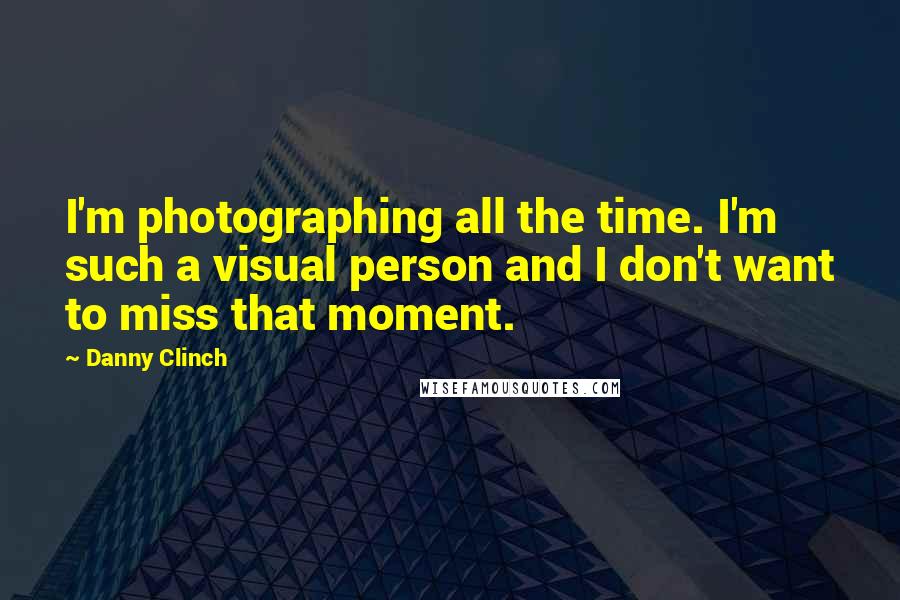 Danny Clinch Quotes: I'm photographing all the time. I'm such a visual person and I don't want to miss that moment.