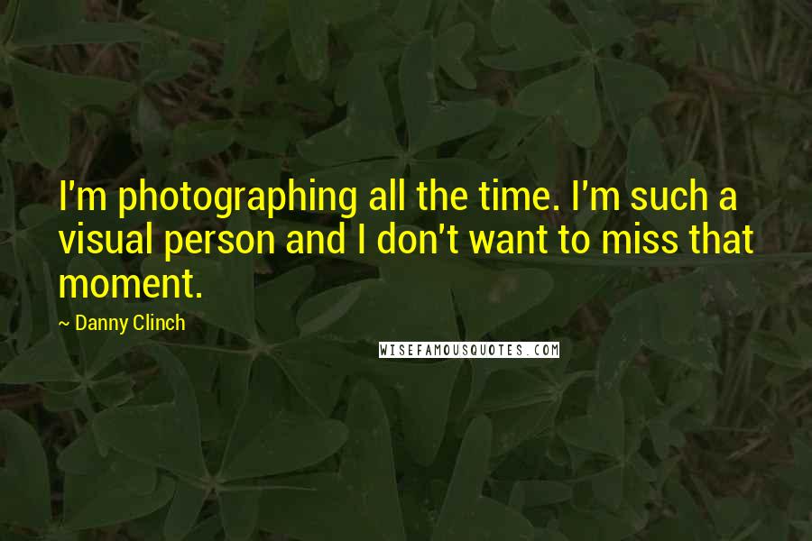 Danny Clinch Quotes: I'm photographing all the time. I'm such a visual person and I don't want to miss that moment.