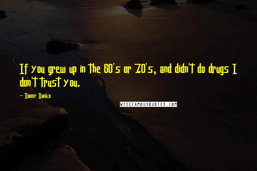 Danny Danko Quotes: If you grew up in the 60's or 70's, and didn't do drugs I don't trust you.