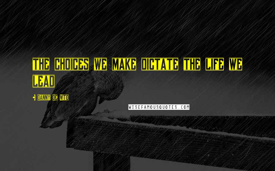 Danny De Vito Quotes: the choices we make dictate the life we lead