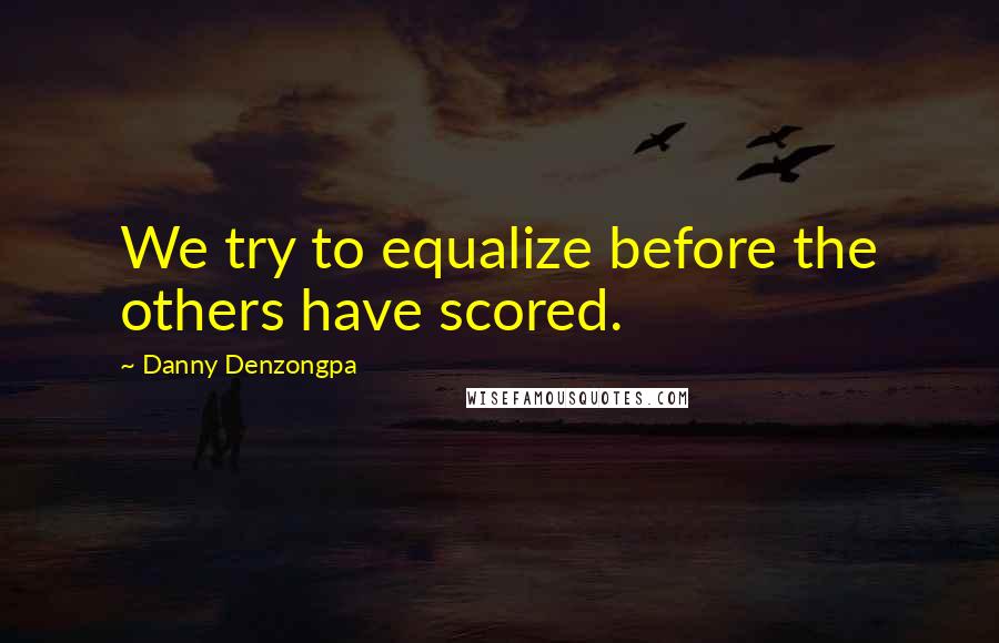 Danny Denzongpa Quotes: We try to equalize before the others have scored.