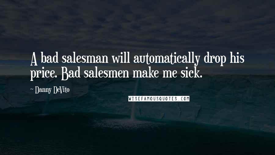 Danny DeVito Quotes: A bad salesman will automatically drop his price. Bad salesmen make me sick.