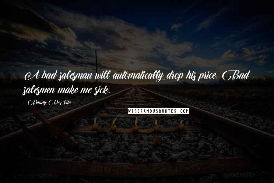 Danny DeVito Quotes: A bad salesman will automatically drop his price. Bad salesmen make me sick.