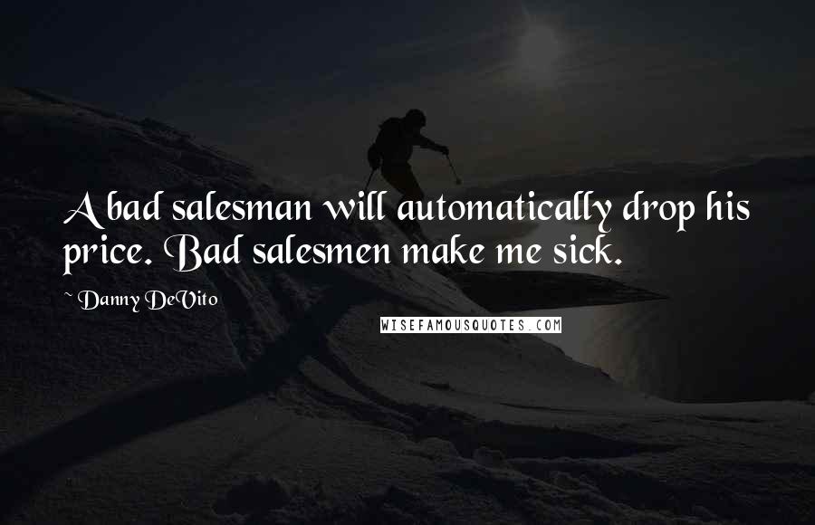 Danny DeVito Quotes: A bad salesman will automatically drop his price. Bad salesmen make me sick.