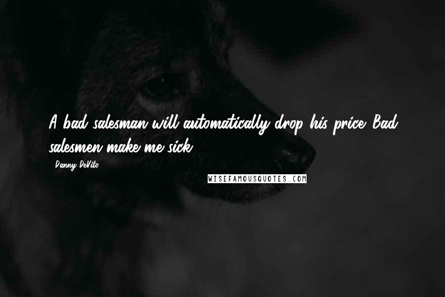 Danny DeVito Quotes: A bad salesman will automatically drop his price. Bad salesmen make me sick.