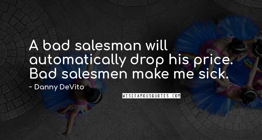 Danny DeVito Quotes: A bad salesman will automatically drop his price. Bad salesmen make me sick.