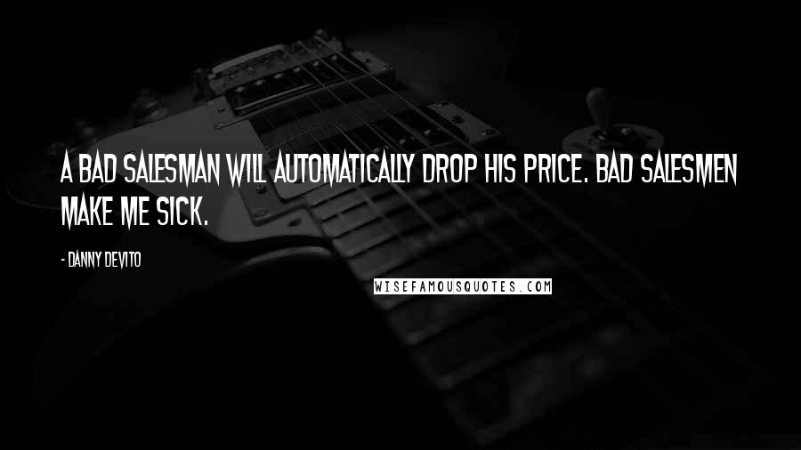 Danny DeVito Quotes: A bad salesman will automatically drop his price. Bad salesmen make me sick.