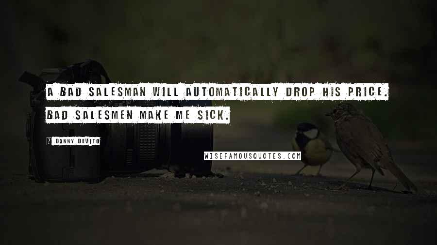 Danny DeVito Quotes: A bad salesman will automatically drop his price. Bad salesmen make me sick.