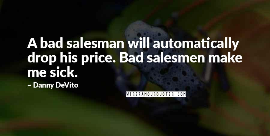 Danny DeVito Quotes: A bad salesman will automatically drop his price. Bad salesmen make me sick.