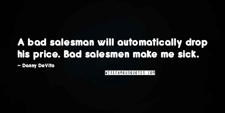 Danny DeVito Quotes: A bad salesman will automatically drop his price. Bad salesmen make me sick.