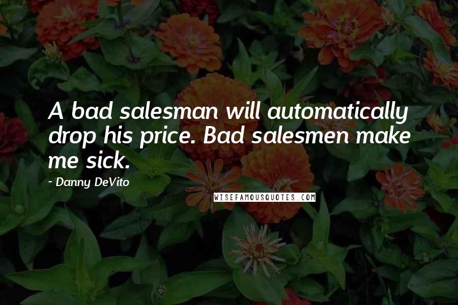Danny DeVito Quotes: A bad salesman will automatically drop his price. Bad salesmen make me sick.