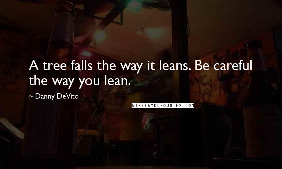 Danny DeVito Quotes: A tree falls the way it leans. Be careful the way you lean.