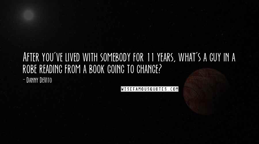 Danny DeVito Quotes: After you've lived with somebody for 11 years, what's a guy in a robe reading from a book going to change?