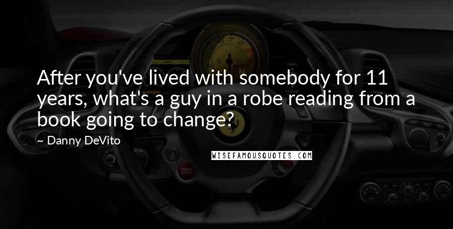 Danny DeVito Quotes: After you've lived with somebody for 11 years, what's a guy in a robe reading from a book going to change?