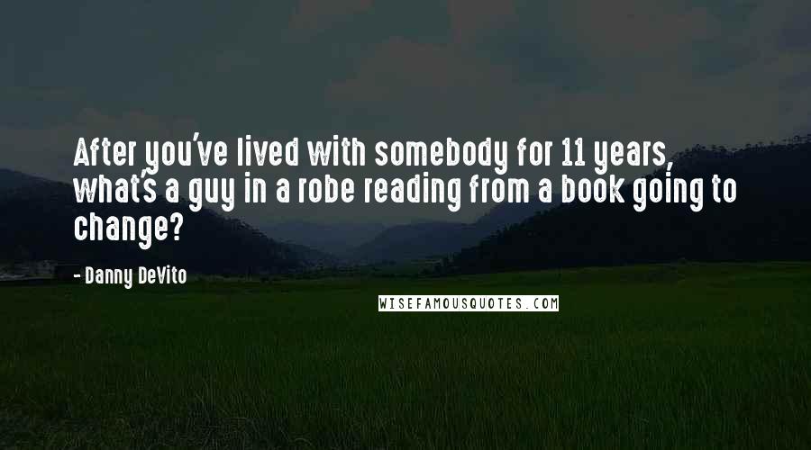 Danny DeVito Quotes: After you've lived with somebody for 11 years, what's a guy in a robe reading from a book going to change?