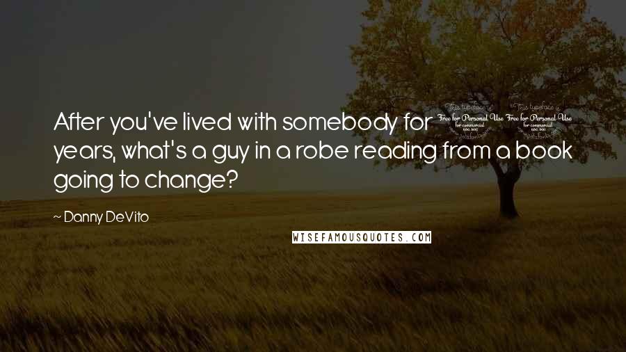 Danny DeVito Quotes: After you've lived with somebody for 11 years, what's a guy in a robe reading from a book going to change?